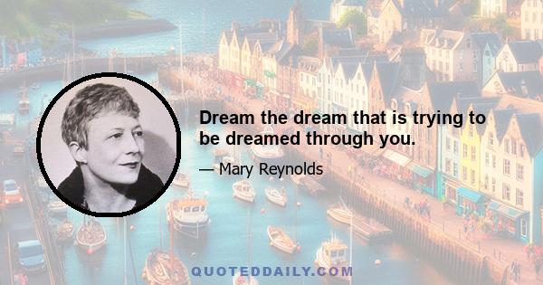 Dream the dream that is trying to be dreamed through you.