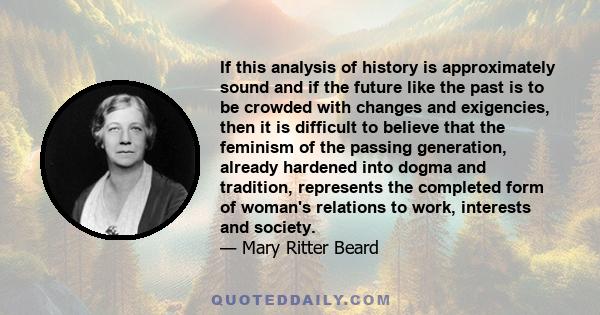 If this analysis of history is approximately sound and if the future like the past is to be crowded with changes and exigencies, then it is difficult to believe that the feminism of the passing generation, already