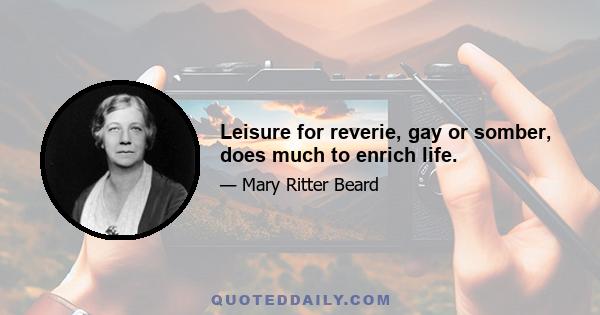 Leisure for reverie, gay or somber, does much to enrich life.