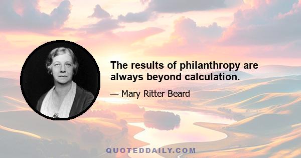 The results of philanthropy are always beyond calculation.