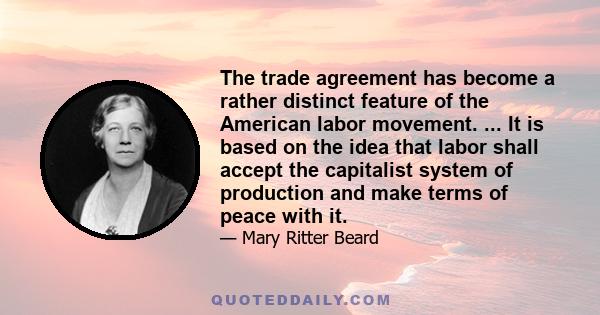 The trade agreement has become a rather distinct feature of the American labor movement. ... It is based on the idea that labor shall accept the capitalist system of production and make terms of peace with it.