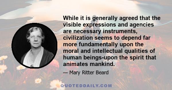 While it is generally agreed that the visible expressions and agencies are necessary instruments, civilization seems to depend far more fundamentally upon the moral and intellectual qualities of human beings-upon the