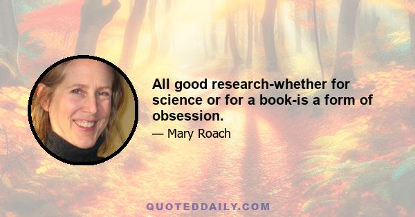 All good research-whether for science or for a book-is a form of obsession.