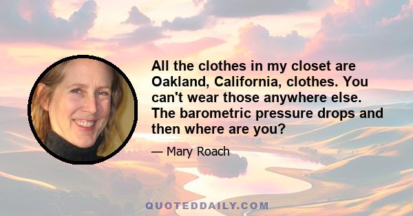 All the clothes in my closet are Oakland, California, clothes. You can't wear those anywhere else. The barometric pressure drops and then where are you?