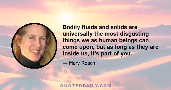 Bodily fluids and solids are universally the most disgusting things we as human beings can come upon, but as long as they are inside us, it's part of you.