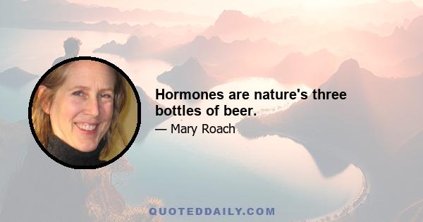 Hormones are nature's three bottles of beer.