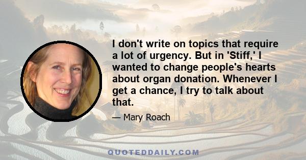 I don't write on topics that require a lot of urgency. But in 'Stiff,' I wanted to change people's hearts about organ donation. Whenever I get a chance, I try to talk about that.