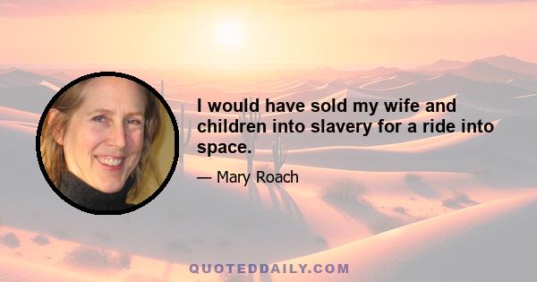 I would have sold my wife and children into slavery for a ride into space.