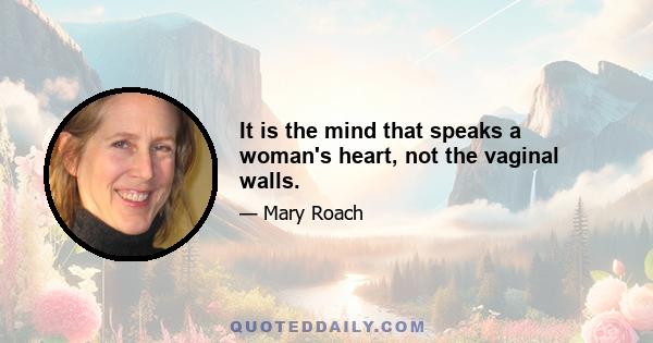 It is the mind that speaks a woman's heart, not the vaginal walls.