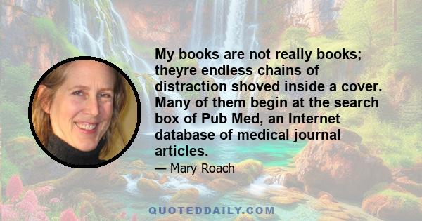 My books are not really books; theyre endless chains of distraction shoved inside a cover. Many of them begin at the search box of Pub Med, an Internet database of medical journal articles.