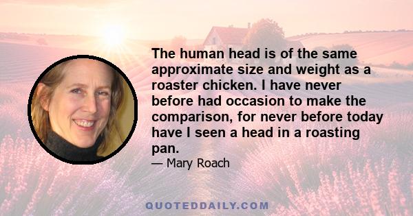The human head is of the same approximate size and weight as a roaster chicken. I have never before had occasion to make the comparison, for never before today have I seen a head in a roasting pan.
