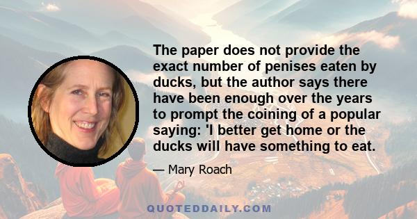 The paper does not provide the exact number of penises eaten by ducks, but the author says there have been enough over the years to prompt the coining of a popular saying: 'I better get home or the ducks will have