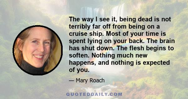 The way I see it, being dead is not terribly far off from being on a cruise ship. Most of your time is spent lying on your back. The brain has shut down. The flesh begins to soften. Nothing much new happens, and nothing 