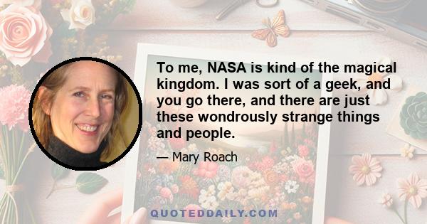 To me, NASA is kind of the magical kingdom. I was sort of a geek, and you go there, and there are just these wondrously strange things and people.