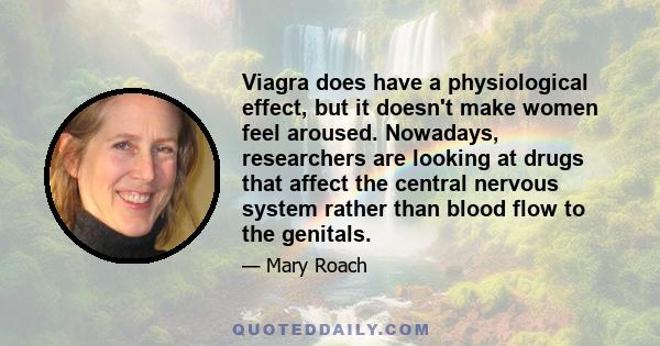 Viagra does have a physiological effect, but it doesn't make women feel aroused. Nowadays, researchers are looking at drugs that affect the central nervous system rather than blood flow to the genitals.