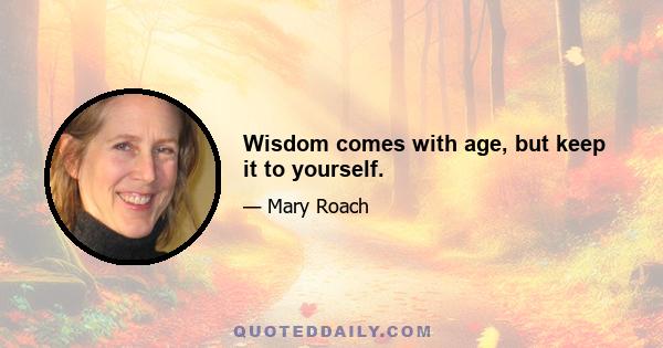 Wisdom comes with age, but keep it to yourself.