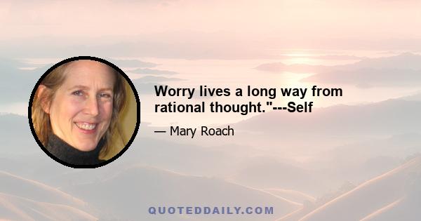 Worry lives a long way from rational thought.---Self