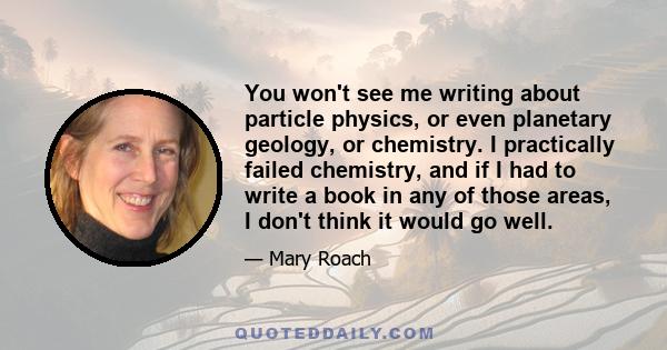 You won't see me writing about particle physics, or even planetary geology, or chemistry. I practically failed chemistry, and if I had to write a book in any of those areas, I don't think it would go well.