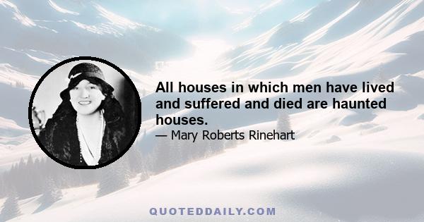 All houses in which men have lived and suffered and died are haunted houses.