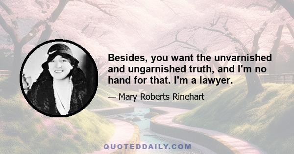 Besides, you want the unvarnished and ungarnished truth, and I'm no hand for that. I'm a lawyer.