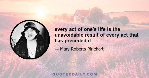 every act of one's life is the unavoidable result of every act that has preceded it.