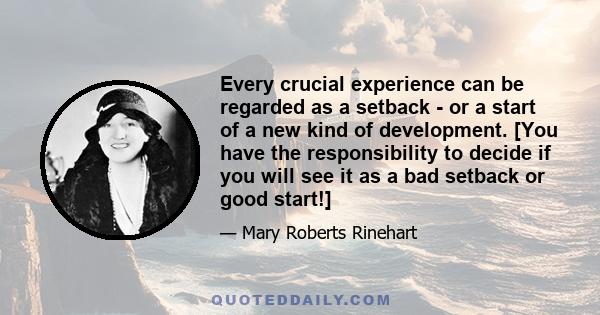 Every crucial experience can be regarded as a setback - or a start of a new kind of development. [You have the responsibility to decide if you will see it as a bad setback or good start!]