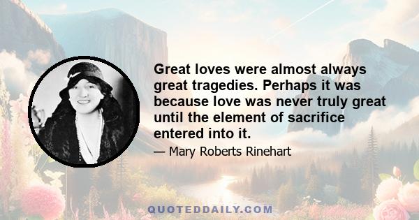 Great loves were almost always great tragedies. Perhaps it was because love was never truly great until the element of sacrifice entered into it.