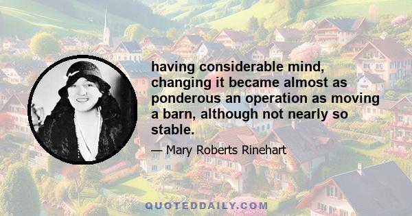 having considerable mind, changing it became almost as ponderous an operation as moving a barn, although not nearly so stable.