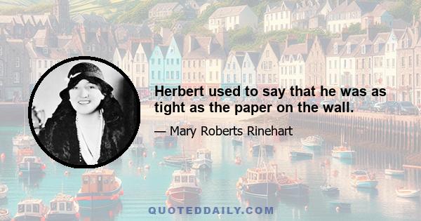 Herbert used to say that he was as tight as the paper on the wall.