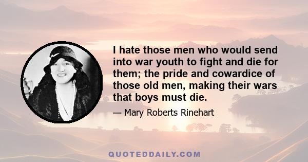 I hate those men who would send into war youth to fight and die for them; the pride and cowardice of those old men, making their wars that boys must die.