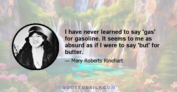 I have never learned to say 'gas' for gasoline. It seems to me as absurd as if I were to say 'but' for butter.