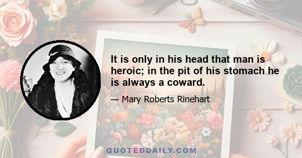 It is only in his head that man is heroic; in the pit of his stomach he is always a coward.