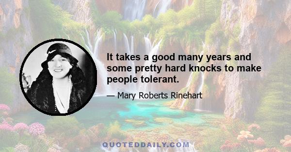 It takes a good many years and some pretty hard knocks to make people tolerant.