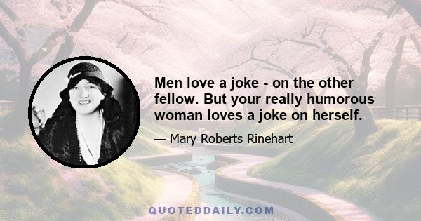 Men love a joke - on the other fellow. But your really humorous woman loves a joke on herself.