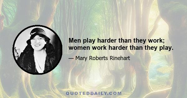 Men play harder than they work; women work harder than they play.