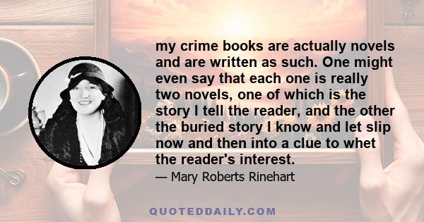 my crime books are actually novels and are written as such. One might even say that each one is really two novels, one of which is the story I tell the reader, and the other the buried story I know and let slip now and