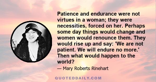 Patience and endurance were not virtues in a woman; they were necessities, forced on her. Perhaps some day things would change and women would renounce them. They would rise up and say: 'We are not patient. We will