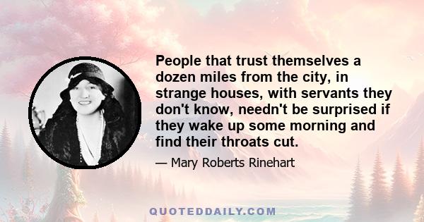 People that trust themselves a dozen miles from the city, in strange houses, with servants they don't know, needn't be surprised if they wake up some morning and find their throats cut.