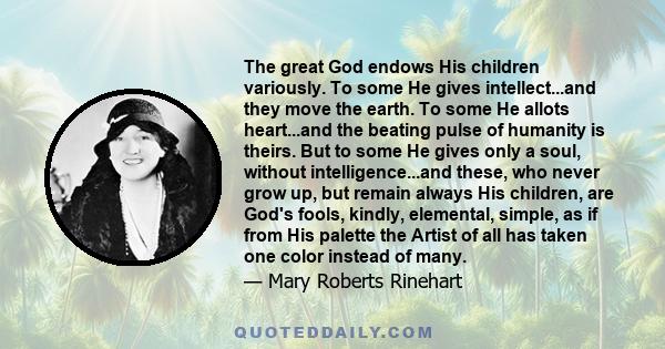 The great God endows His children variously. To some He gives intellect...and they move the earth. To some He allots heart...and the beating pulse of humanity is theirs. But to some He gives only a soul, without