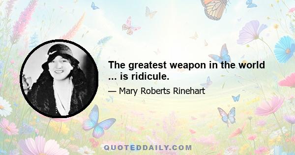 The greatest weapon in the world ... is ridicule.