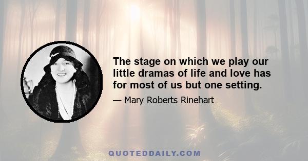 The stage on which we play our little dramas of life and love has for most of us but one setting.