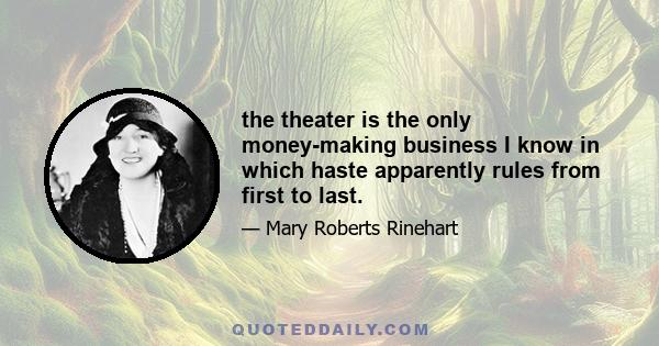 the theater is the only money-making business I know in which haste apparently rules from first to last.