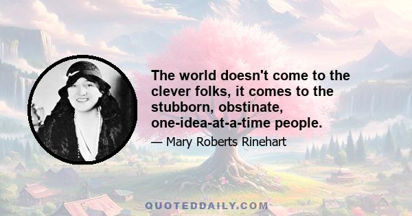 The world doesn't come to the clever folks, it comes to the stubborn, obstinate, one-idea-at-a-time people.