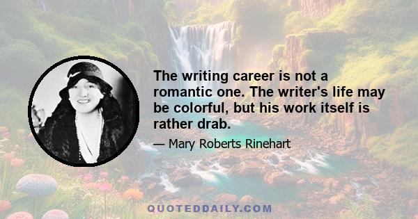 The writing career is not a romantic one. The writer's life may be colorful, but his work itself is rather drab.