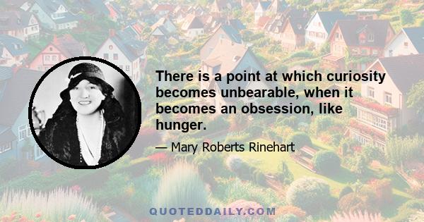 There is a point at which curiosity becomes unbearable, when it becomes an obsession, like hunger.