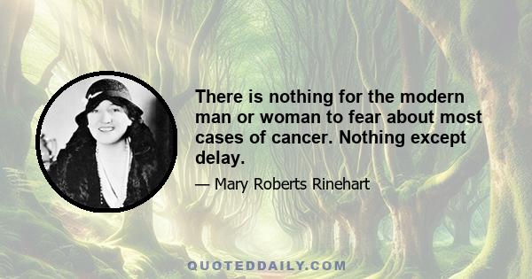 There is nothing for the modern man or woman to fear about most cases of cancer. Nothing except delay.