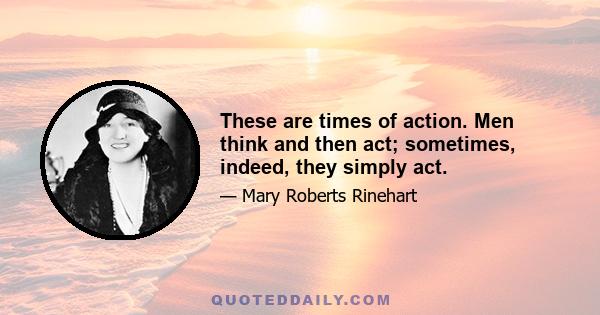 These are times of action. Men think and then act; sometimes, indeed, they simply act.