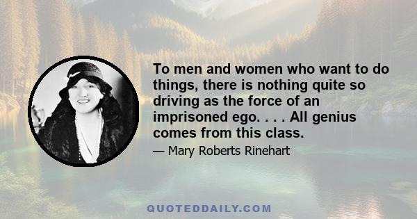 To men and women who want to do things, there is nothing quite so driving as the force of an imprisoned ego. . . . All genius comes from this class.