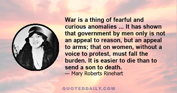 War is a thing of fearful and curious anomalies ... It has shown that government by men only is not an appeal to reason, but an appeal to arms; that on women, without a voice to protest, must fall the burden. It is