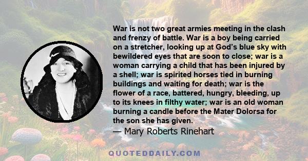 War is not two great armies meeting in the clash and frenzy of battle. War is a boy being carried on a stretcher, looking up at God’s blue sky with bewildered eyes that are soon to close; war is a woman carrying a child 